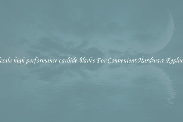 Wholesale high performance carbide blades For Convenient Hardware Replacement