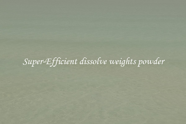 Super-Efficient dissolve weights powder