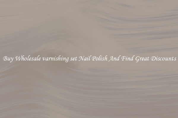 Buy Wholesale varnishing set Nail Polish And Find Great Discounts