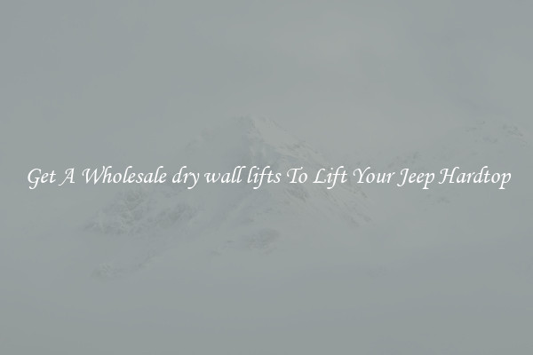 Get A Wholesale dry wall lifts To Lift Your Jeep Hardtop