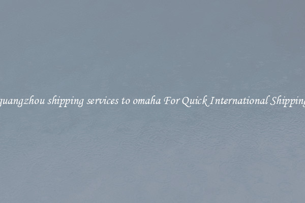 guangzhou shipping services to omaha For Quick International Shipping