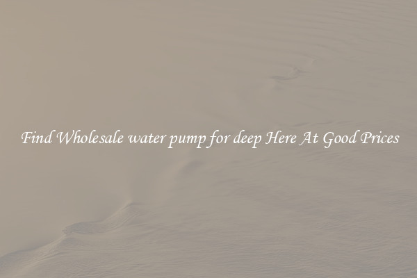 Find Wholesale water pump for deep Here At Good Prices