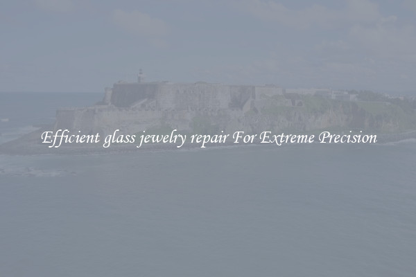 Efficient glass jewelry repair For Extreme Precision