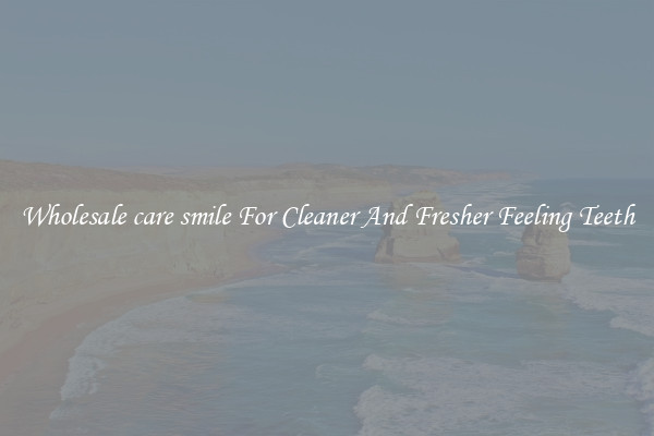 Wholesale care smile For Cleaner And Fresher Feeling Teeth
