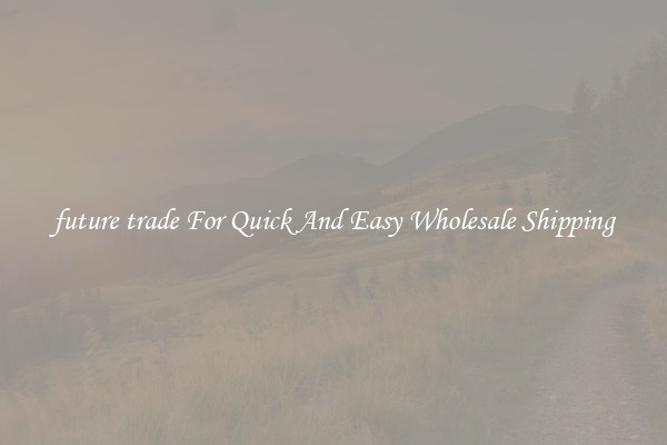 future trade For Quick And Easy Wholesale Shipping
