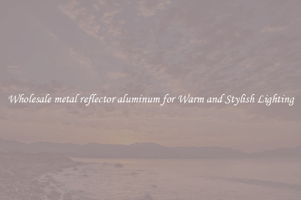 Wholesale metal reflector aluminum for Warm and Stylish Lighting