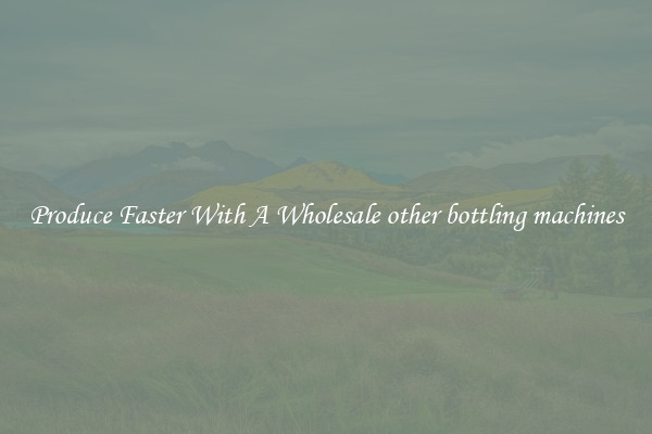 Produce Faster With A Wholesale other bottling machines