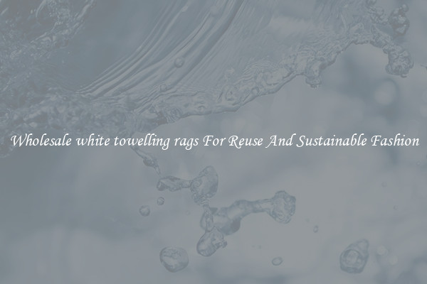 Wholesale white towelling rags For Reuse And Sustainable Fashion