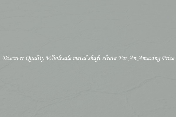 Discover Quality Wholesale metal shaft sleeve For An Amazing Price