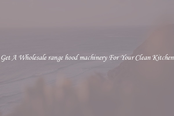 Get A Wholesale range hood machinery For Your Clean Kitchen