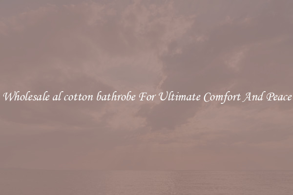 Wholesale al cotton bathrobe For Ultimate Comfort And Peace