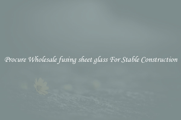 Procure Wholesale fusing sheet glass For Stable Construction