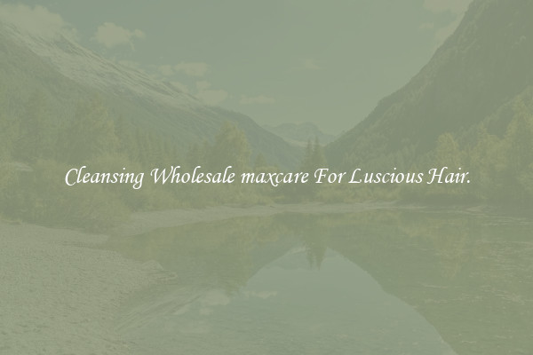 Cleansing Wholesale maxcare For Luscious Hair.