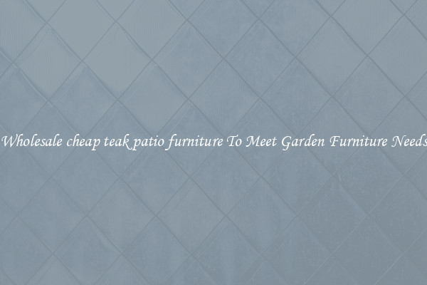 Wholesale cheap teak patio furniture To Meet Garden Furniture Needs