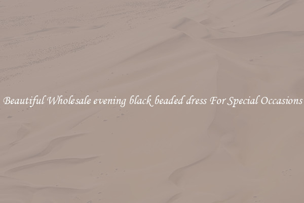 Beautiful Wholesale evening black beaded dress For Special Occasions