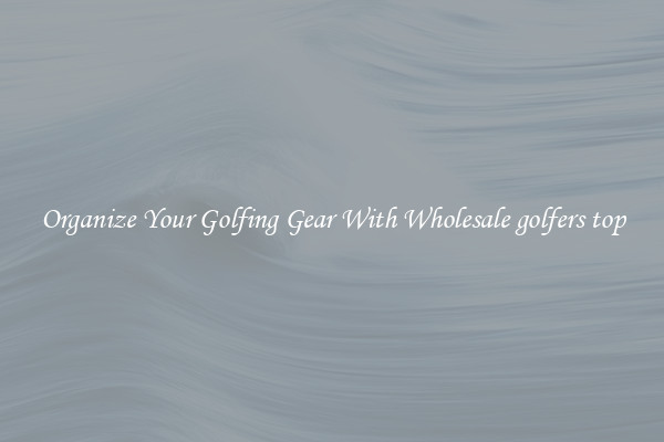 Organize Your Golfing Gear With Wholesale golfers top