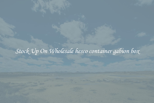 Stock Up On Wholesale hesco container gabion box