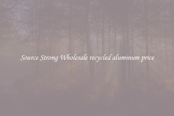 Source Strong Wholesale recycled aluminum price
