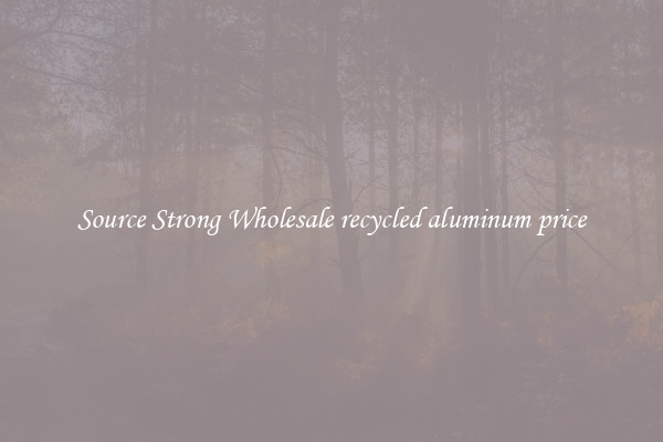 Source Strong Wholesale recycled aluminum price