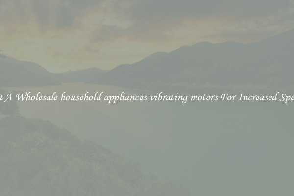 Get A Wholesale household appliances vibrating motors For Increased Speeds