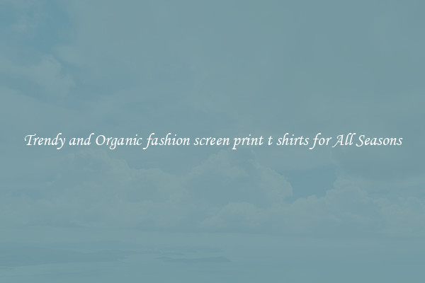 Trendy and Organic fashion screen print t shirts for All Seasons