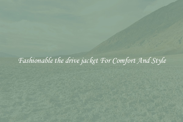 Fashionable the drive jacket For Comfort And Style