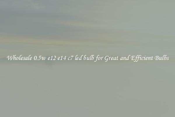 Wholesale 0.5w e12 e14 c7 led bulb for Great and Efficient Bulbs