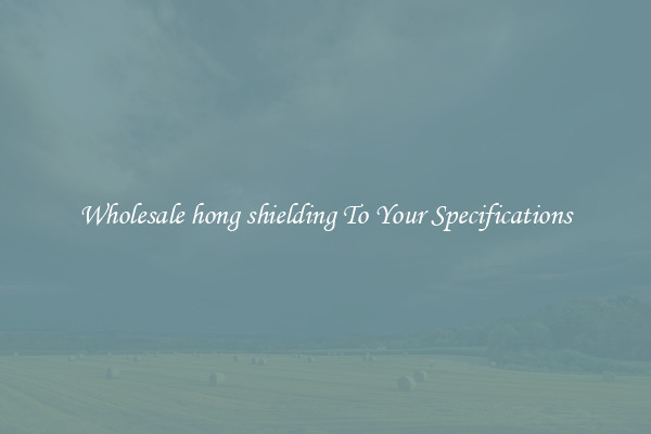 Wholesale hong shielding To Your Specifications