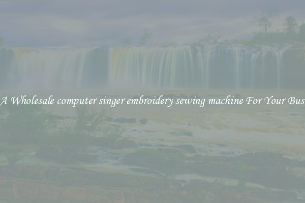 Get A Wholesale computer singer embroidery sewing machine For Your Business