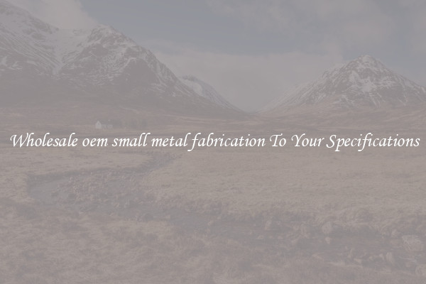 Wholesale oem small metal fabrication To Your Specifications