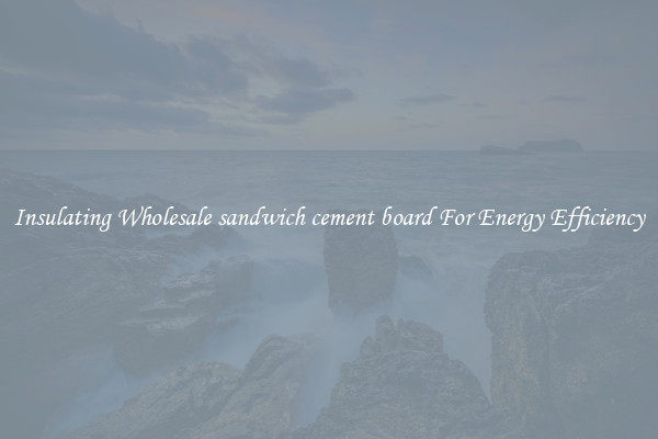 Insulating Wholesale sandwich cement board For Energy Efficiency