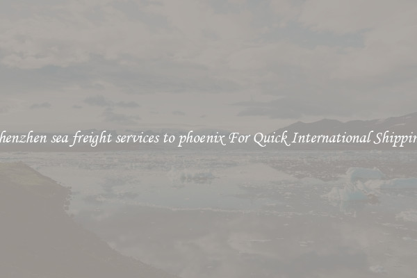 shenzhen sea freight services to phoenix For Quick International Shipping