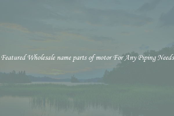 Featured Wholesale name parts of motor For Any Piping Needs