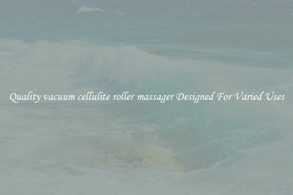 Quality vacuum cellulite roller massager Designed For Varied Uses