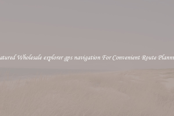 Featured Wholesale explorer gps navigation For Convenient Route Planning 