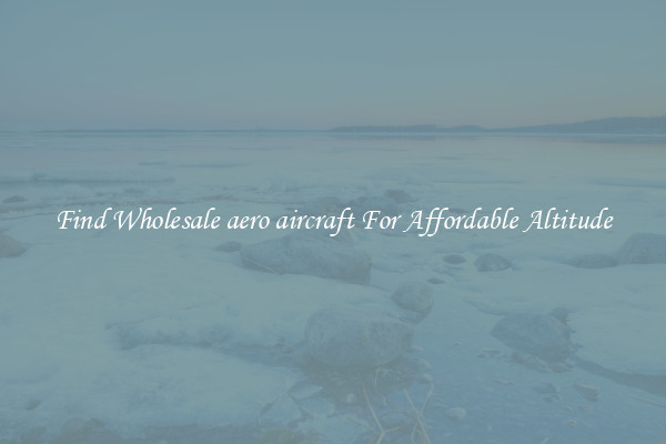 Find Wholesale aero aircraft For Affordable Altitude